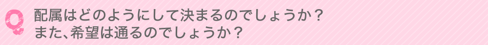 配属はどのようにして決まるのでしょうか？ また、希望は通るのでしょうか？