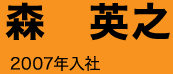 森　英之 2007年入社